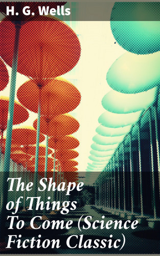 H. G. Wells: The Shape of Things To Come (Science Fiction Classic)