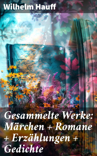 Wilhelm Hauff: Gesammelte Werke: Märchen + Romane + Erzählungen + Gedichte