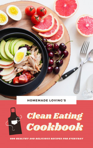 Homemade Loving's: Clean Eating Cookbook: 600 Healthy And Delicious Recipes For Everyday