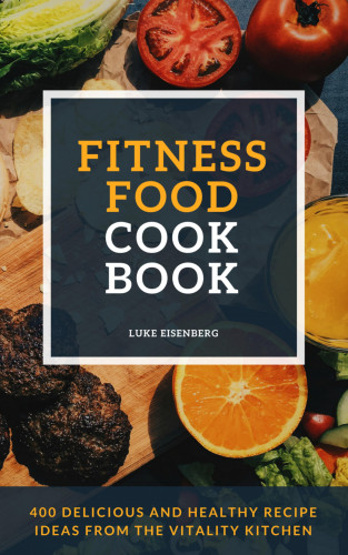 Luke Eisenberg: Fitness Food Cookbook: 400 Delicious And Healthy Recipe Ideas From The Vitality Kitchen