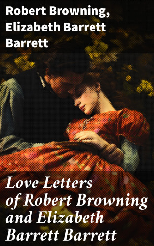 Robert Browning, Elizabeth Barrett Barrett: Love Letters of Robert Browning and Elizabeth Barrett Barrett