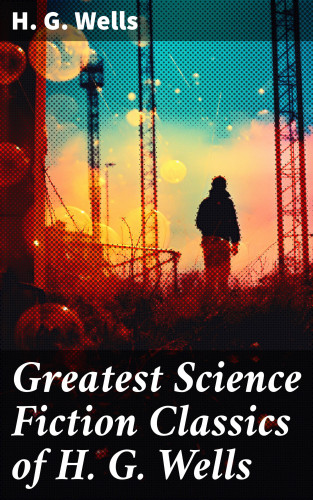 H. G. Wells: Greatest Science Fiction Classics of H. G. Wells