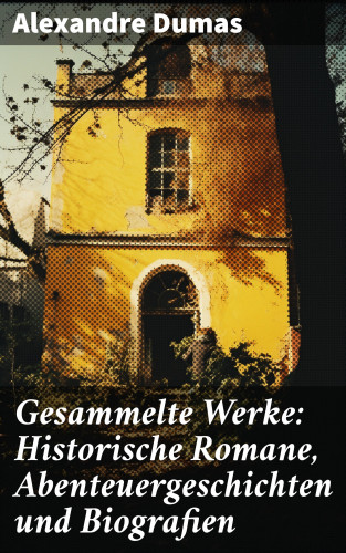 Alexandre Dumas: Gesammelte Werke: Historische Romane, Abenteuergeschichten und Biografien