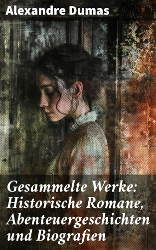 Alexandre Dumas: Gesammelte Werke: Historische Romane, Abenteuergeschichten und Biografien