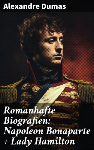 Alexandre Dumas: Romanhafte Biografien: Napoleon Bonaparte + Lady Hamilton