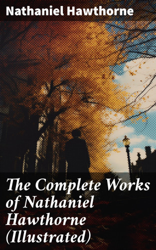Nathaniel Hawthorne: The Complete Works of Nathaniel Hawthorne (Illustrated)
