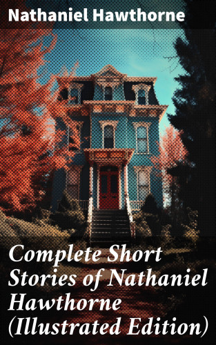 Nathaniel Hawthorne: Complete Short Stories of Nathaniel Hawthorne (Illustrated Edition)