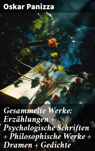 Oskar Panizza: Gesammelte Werke: Erzählungen + Psychologische Schriften + Philosophische Werke + Dramen + Gedichte