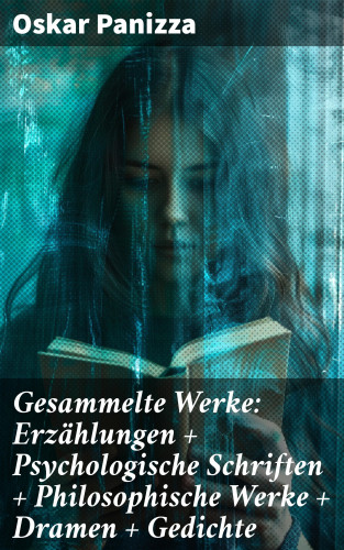 Oskar Panizza: Gesammelte Werke: Erzählungen + Psychologische Schriften + Philosophische Werke + Dramen + Gedichte
