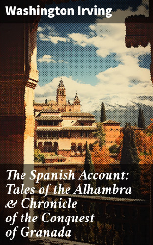 Washington Irving: The Spanish Account: Tales of the Alhambra & Chronicle of the Conquest of Granada