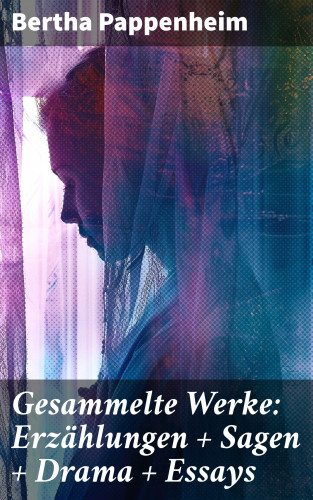 Bertha Pappenheim: Gesammelte Werke: Erzählungen + Sagen + Drama + Essays