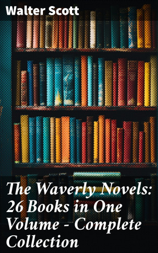 Walter Scott: The Waverly Novels: 26 Books in One Volume - Complete Collection