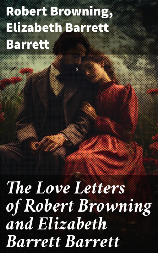 Robert Browning, Elizabeth Barrett Barrett: The Love Letters of Robert Browning and Elizabeth Barrett Barrett