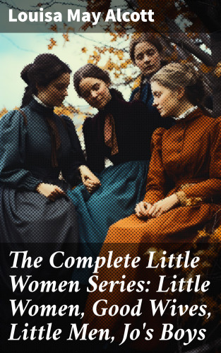 Louisa May Alcott: The Complete Little Women Series: Little Women, Good Wives, Little Men, Jo's Boys