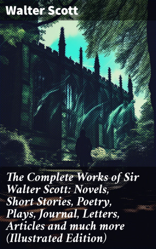 Walter Scott: The Complete Works of Sir Walter Scott: Novels, Short Stories, Poetry, Plays, Journal, Letters, Articles and much more (Illustrated Edition)