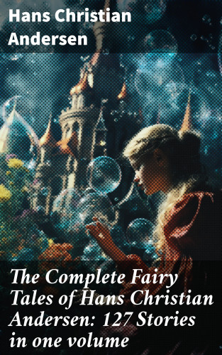 Hans Christian Andersen: The Complete Fairy Tales of Hans Christian Andersen: 127 Stories in one volume