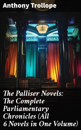 Anthony Trollope: The Palliser Novels: The Complete Parliamentary Chronicles (All 6 Novels in One Volume)