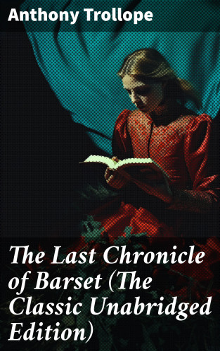 Anthony Trollope: The Last Chronicle of Barset (The Classic Unabridged Edition)