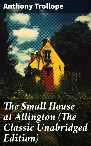 Anthony Trollope: The Small House at Allington (The Classic Unabridged Edition)