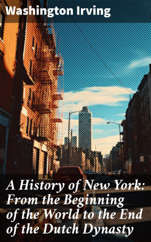 Washington Irving: A History of New York: From the Beginning of the World to the End of the Dutch Dynasty