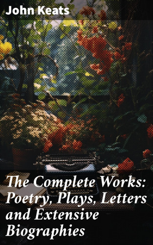 John Keats: The Complete Works: Poetry, Plays, Letters and Extensive Biographies