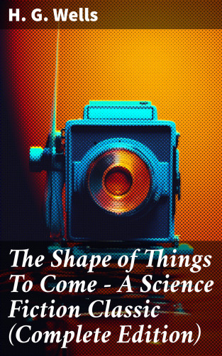 H. G. Wells: The Shape of Things To Come - A Science Fiction Classic (Complete Edition)