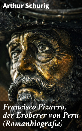 Arthur Schurig: Francisco Pizarro, der Eroberer von Peru (Romanbiografie)