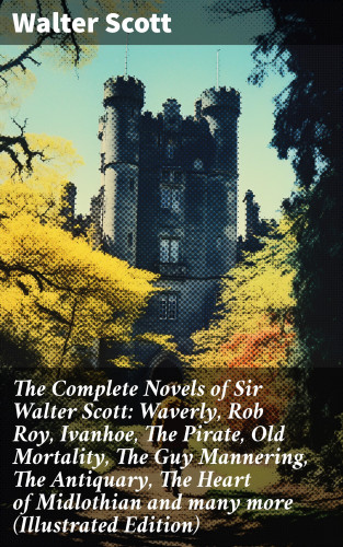 Walter Scott: The Complete Novels of Sir Walter Scott: Waverly, Rob Roy, Ivanhoe, The Pirate, Old Mortality, The Guy Mannering, The Antiquary, The Heart of Midlothian and many more (Illustrated Edition)
