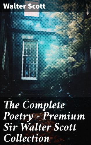 Walter Scott: The Complete Poetry - Premium Sir Walter Scott Collection