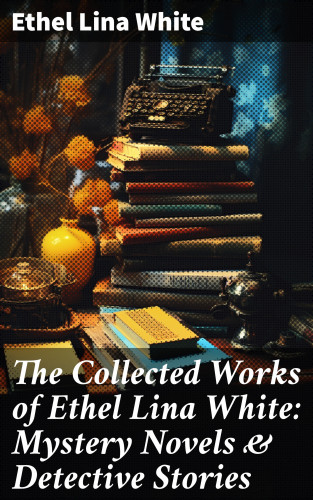 Ethel Lina White: The Collected Works of Ethel Lina White: Mystery Novels & Detective Stories