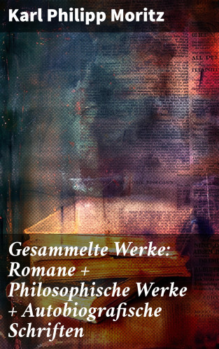 Karl Philipp Moritz: Gesammelte Werke: Romane + Philosophische Werke + Autobiografische Schriften