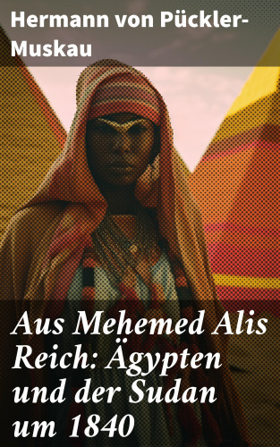 Hermann von Pückler-Muskau: Aus Mehemed Alis Reich: Ägypten und der Sudan um 1840