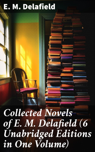E. M. Delafield: Collected Novels of E. M. Delafield (6 Unabridged Editions in One Volume)