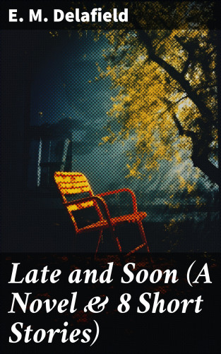 E. M. Delafield: Late and Soon (A Novel & 8 Short Stories)