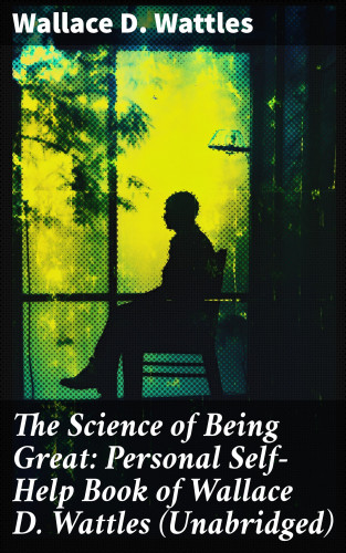 Wallace D. Wattles: The Science of Being Great: Personal Self-Help Book of Wallace D. Wattles (Unabridged)