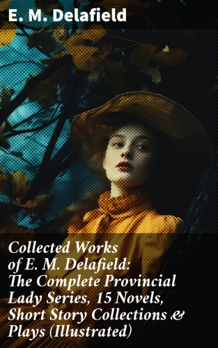 E. M. Delafield: Collected Works of E. M. Delafield: The Complete Provincial Lady Series, 15 Novels, Short Story Collections & Plays (Illustrated)