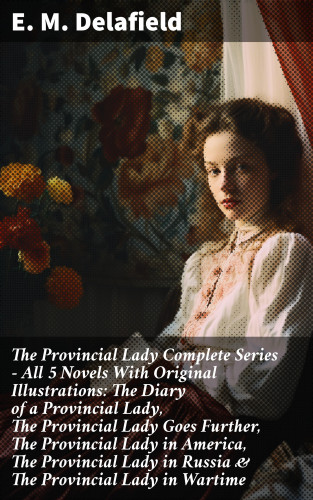 E. M. Delafield: The Provincial Lady Complete Series - All 5 Novels With Original Illustrations: The Diary of a Provincial Lady, The Provincial Lady Goes Further, The Provincial Lady in America, The Provincial Lady in Russia & The Provincial Lady in Wartime