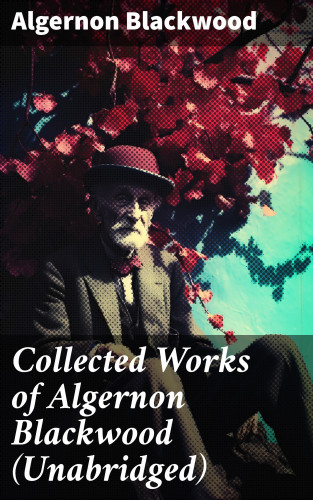 Algernon Blackwood: Collected Works of Algernon Blackwood (Unabridged)