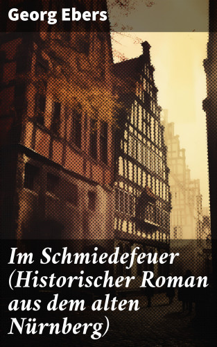 Georg Ebers: Im Schmiedefeuer (Historischer Roman aus dem alten Nürnberg)