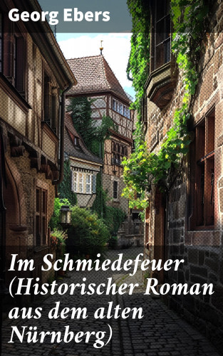 Georg Ebers: Im Schmiedefeuer (Historischer Roman aus dem alten Nürnberg)