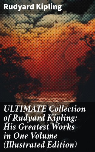 Rudyard Kipling: ULTIMATE Collection of Rudyard Kipling: His Greatest Works in One Volume (Illustrated Edition)
