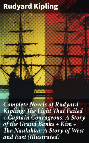 Rudyard Kipling: Complete Novels of Rudyard Kipling: The Light That Failed + Captain Courageous: A Story of the Grand Banks + Kim + The Naulahka: A Story of West and East (Illustrated)