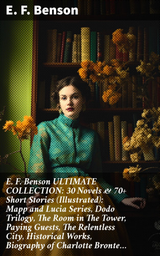 E. F. Benson: E. F. Benson ULTIMATE COLLECTION: 30 Novels & 70+ Short Stories (Illustrated): Mapp and Lucia Series, Dodo Trilogy, The Room in The Tower, Paying Guests, The Relentless City, Historical Works, Biography of Charlotte Bronte…