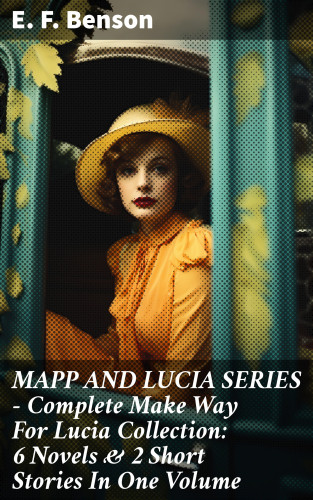 E. F. Benson: MAPP AND LUCIA SERIES – Complete Make Way For Lucia Collection: 6 Novels & 2 Short Stories In One Volume