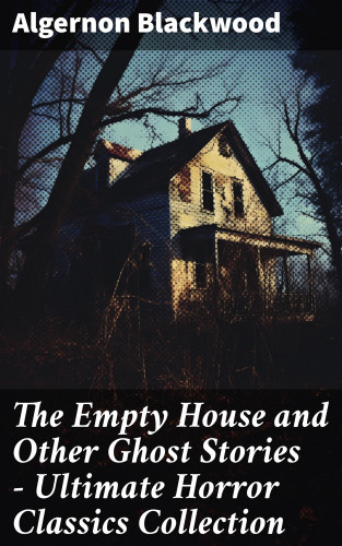 Algernon Blackwood: The Empty House and Other Ghost Stories - Ultimate Horror Classics Collection