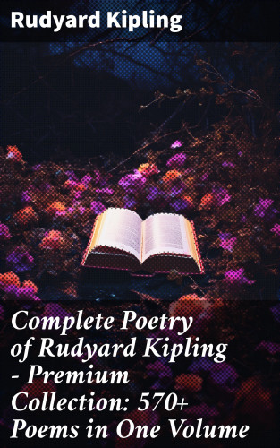 Rudyard Kipling: Complete Poetry of Rudyard Kipling – Premium Collection: 570+ Poems in One Volume