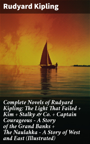 Rudyard Kipling: Complete Novels of Rudyard Kipling: The Light That Failed + Kim + Stalky & Co. + Captain Courageous - A Story of the Grand Banks + The Naulahka - A Story of West and East (Illustrated)