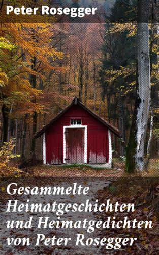 Peter Rosegger: Gesammelte Heimatgeschichten und Heimatgedichten von Peter Rosegger