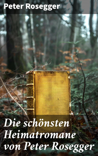 Peter Rosegger: Die schönsten Heimatromane von Peter Rosegger
