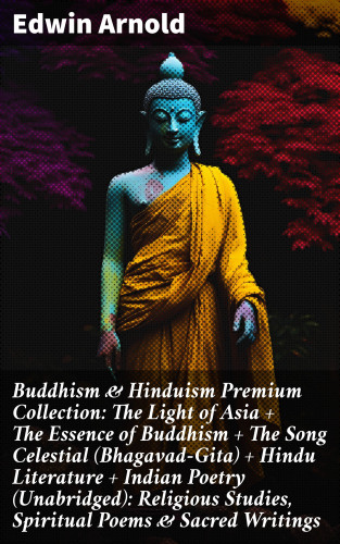 Edwin Arnold: Buddhism & Hinduism Premium Collection: The Light of Asia + The Essence of Buddhism + The Song Celestial (Bhagavad-Gita) + Hindu Literature + Indian Poetry (Unabridged): Religious Studies, Spiritual Poems & Sacred Writings